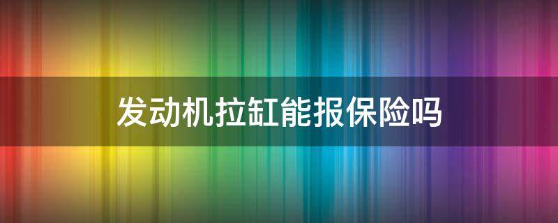 发动机拉缸能报保险吗（汽车发动机拉缸保险可以赔吗）