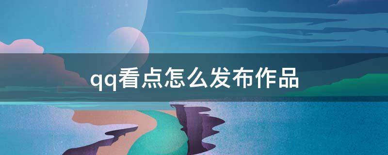 qq看点怎么发布作品 qq看点怎么发布作品赚钱