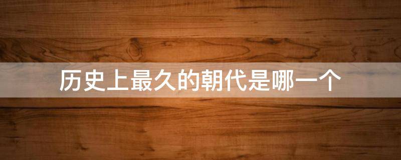 历史上最久的朝代是哪一个（历史最久是哪个朝代）