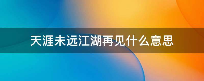 天涯未远江湖再见什么意思 天涯路远江湖再见是什么意思