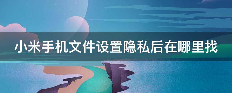 小米手机文件设置隐私后在哪里找（小米手机文件设置隐私后在哪里找回）