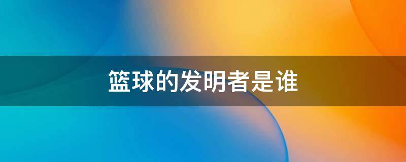 篮球的发明者是谁 篮球的发明人是谁
