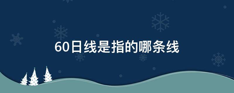 60日线是指的哪条线（60日线是什么线）