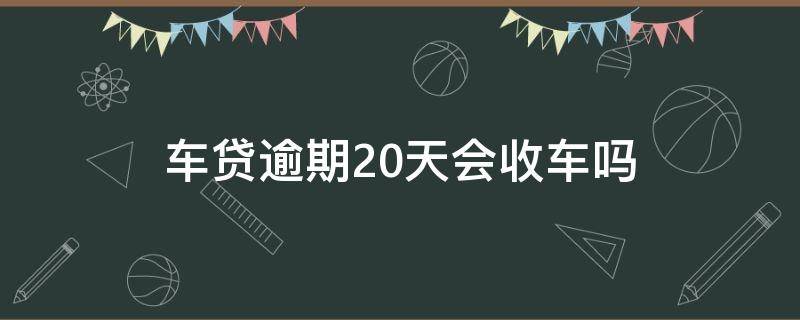 车贷逾期20天会收车吗（车贷款逾期多久会被收车）