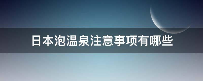 日本泡温泉注意事项有哪些 日本泡温泉注意事项和步骤
