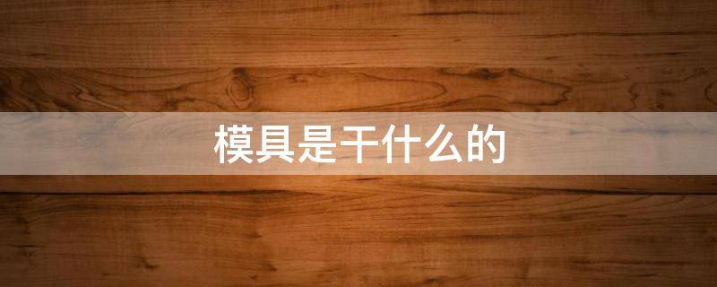 模具是干什么的 鞋厂模具是干什么的