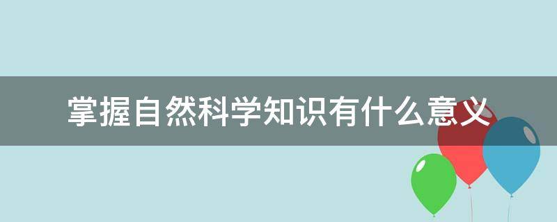 掌握自然科学知识有什么意义 自然科学相关知识