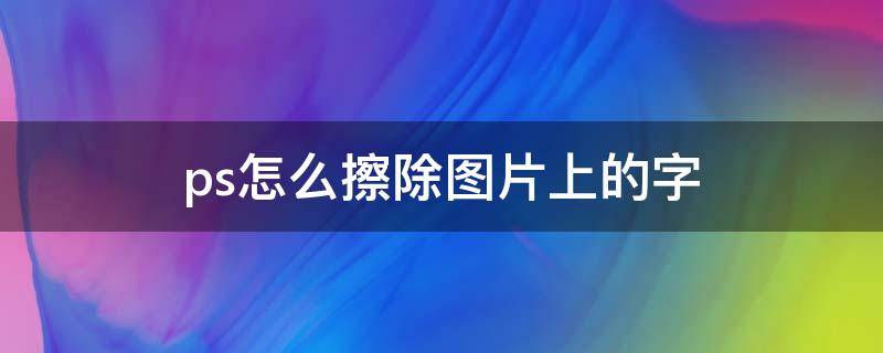 ps怎么擦除图片上的字 ps怎么擦掉图片中的字