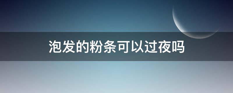 泡发的粉条可以过夜吗（粉条泡水过夜可以吃吗）