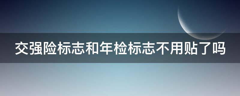 交强险标志和年检标志不用贴了吗（交强险标志和年检标志不用贴了吗现在）