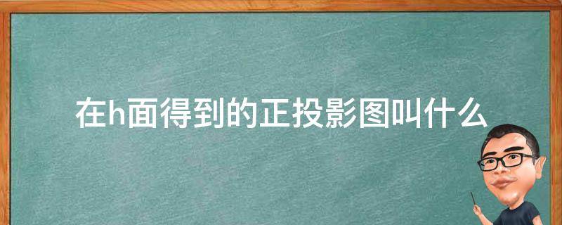在h面得到的正投影图叫什么（投影在H面上的视图是）