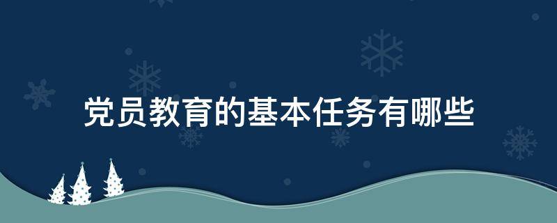党员教育的基本任务有哪些（党员教育基本任务包括什么）