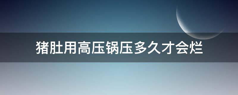 猪肚用高压锅压多久才会烂 猪肚子用高压锅压多久才烂