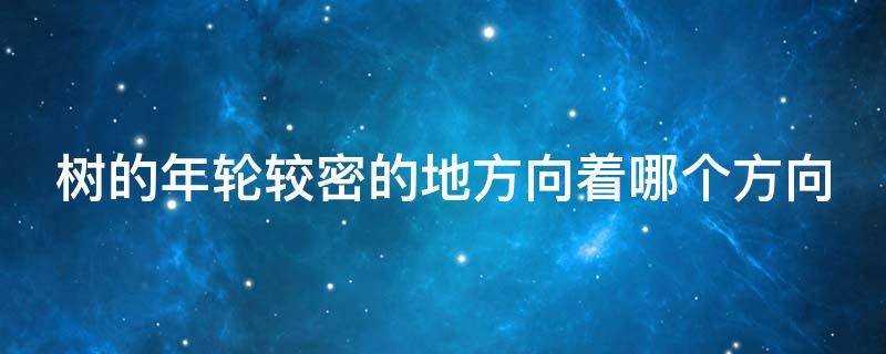 树的年轮较密的地方向着哪个方向（树的年轮密集的地方是什么方向?）