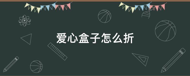 爱心盒子怎么折 爱心盒子怎么折视频