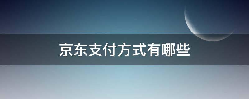 京东支付方式有哪些 京东的付款方式有几种
