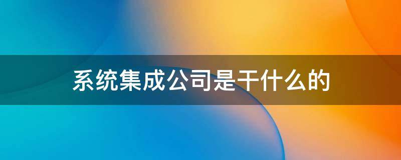 系统集成公司是干什么的（系统集成公司是什么意思）
