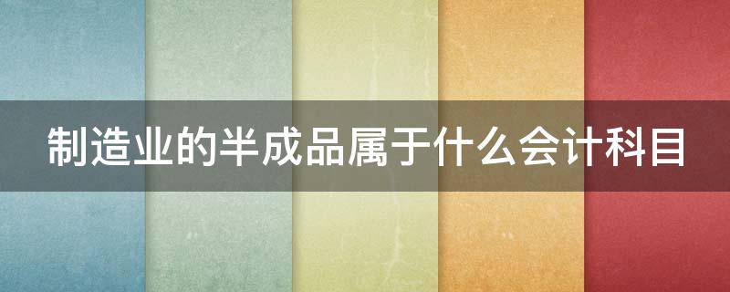 制造业的半成品属于什么会计科目 制造业的半成品属于什么会计科目