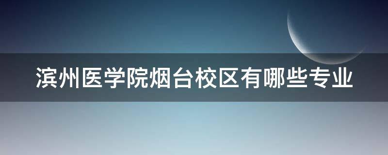 滨州医学院烟台校区有哪些专业 滨州医学院烟台校区有哪些专业可选