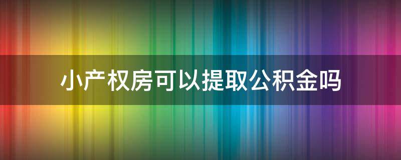 小产权房可以提取公积金吗（小产权房可以提取住房公积金吗）
