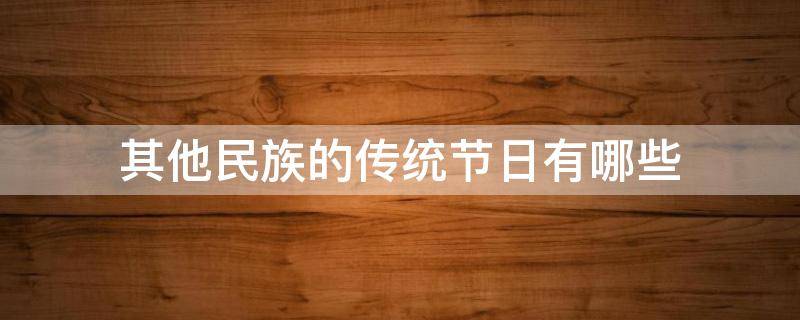 其他民族的传统节日有哪些（其他民族的传统节日有哪些,视频）