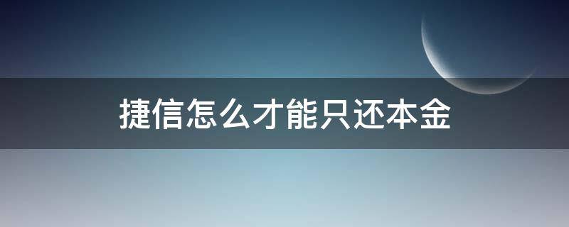 捷信怎么才能只还本金 捷信怎么可以只还本金