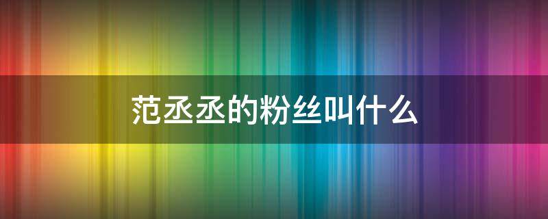 范丞丞的粉丝叫什么（范丞丞的粉丝叫啥）