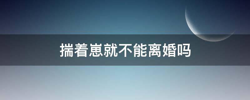 揣着崽就不能离婚吗 揣着崽就不能离婚吗讲的什么