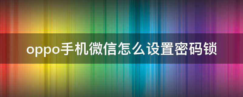 oppo手机微信怎么设置密码锁（OPPO手机微信怎么设置密码锁）