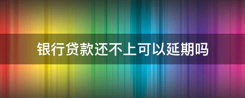 银行贷款还不上可以延期吗 银行贷款到期还不上可以延期多久