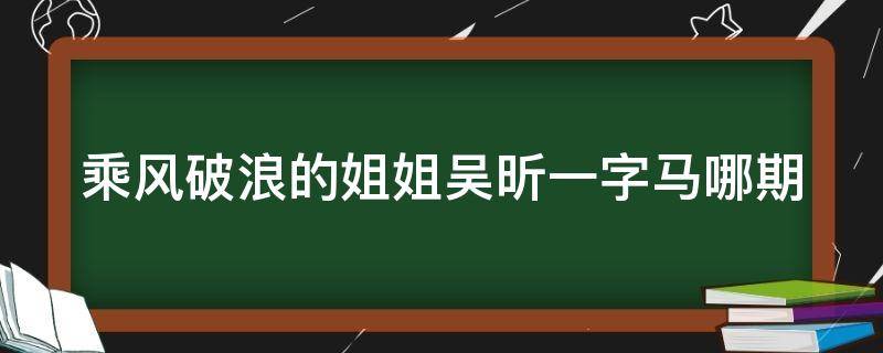 乘风破浪的姐姐吴昕一字马哪期 吴昕乘风破浪第几场走的
