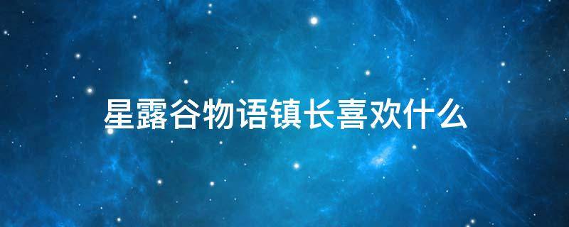 星露谷物语镇长喜欢什么（星露谷物语镇长喜欢什么礼物）