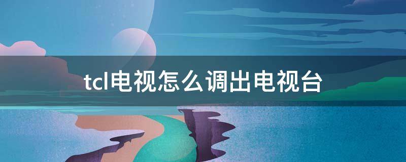 tcl电视怎么调出电视台 tcl电视怎么调出电视台的频道没有机顶盒