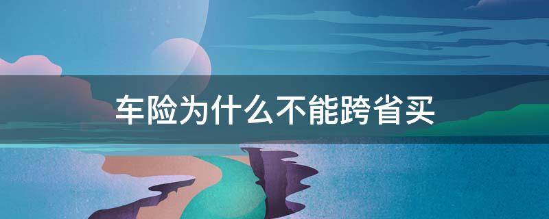 车险为什么不能跨省买（车险可以省内跨市买吗）