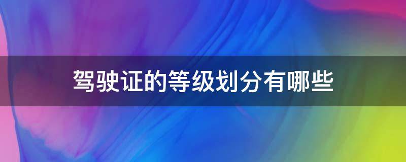 驾驶证的等级划分有哪些（驾驶证的等级是如何划分的）