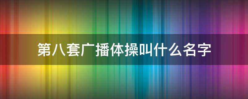 第八套广播体操叫什么名字（第八套广播体操是什么）