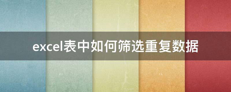 excel表中如何筛选重复数据 excel表中如何筛选重复数据并标出颜色