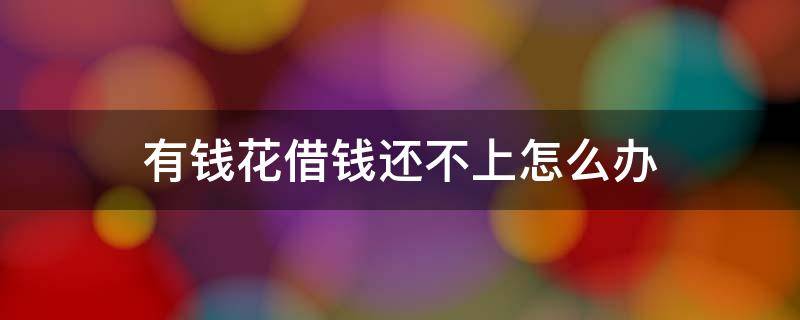 有钱花借钱还不上怎么办（有钱花借了钱还不上怎么办）
