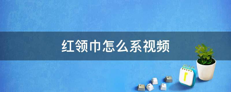 红领巾怎么系视频（给别人系红领巾怎么系视频）