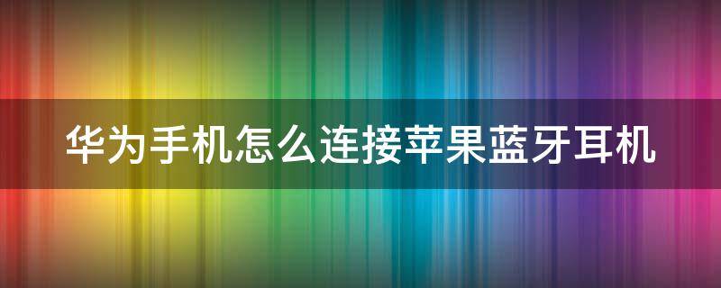 华为手机怎么连接苹果蓝牙耳机 华为手机怎么连接苹果蓝牙耳机教程
