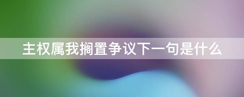 主权属我搁置争议下一句是什么 主权属于我,搁置争议