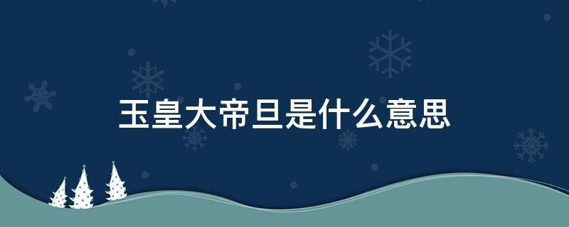 玉皇大帝旦是什么意思 玉皇大帝什么意思?