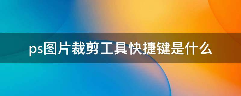 ps图片裁剪工具快捷键是什么（ps裁剪工具自由裁剪的快捷键）