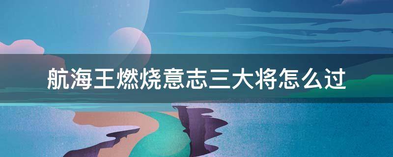 航海王燃烧意志三大将怎么过（航海王燃烧意志三大将过剧情怎么样）