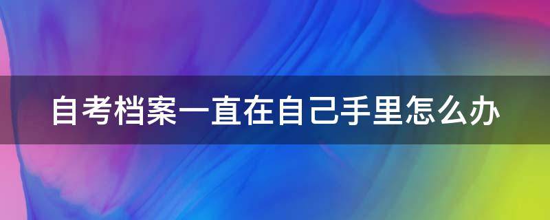 自考档案一直在自己手里怎么办（自考档案一直在自己手里怎么办理）