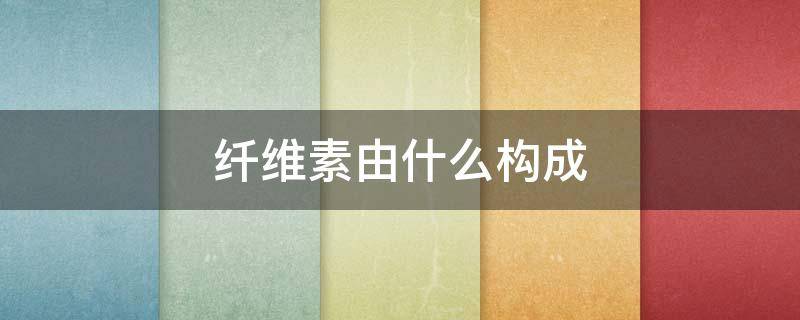 纤维素由什么构成（纤维是纤维素组成的吗）