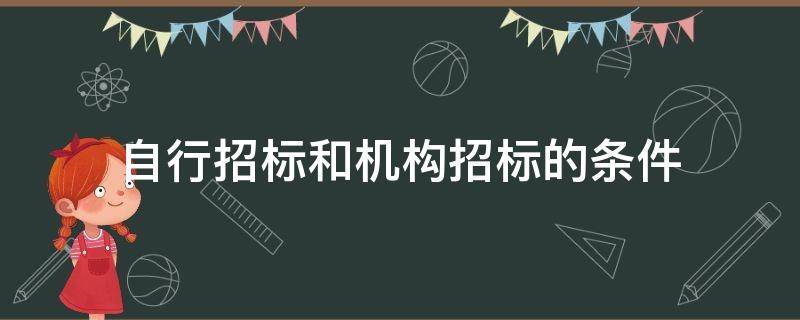 自行招标和机构招标的条件 自行招标和委托招标的条件