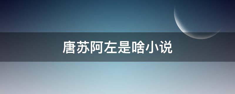 唐苏阿左是啥小说 唐苏 陆淮左
