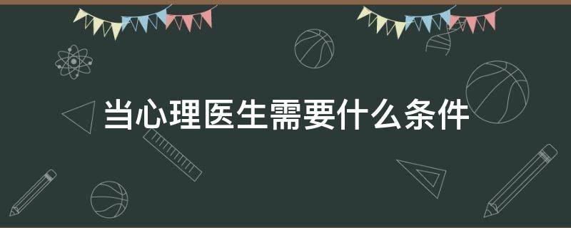 当心理医生需要什么条件 心理医生需要什么学历