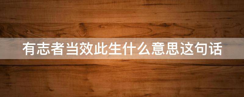 有志者当效此生什么意思这句话（有志者当效此生这一句话的意思是什么）